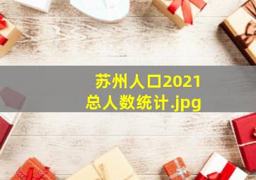 苏州人口2021总人数统计