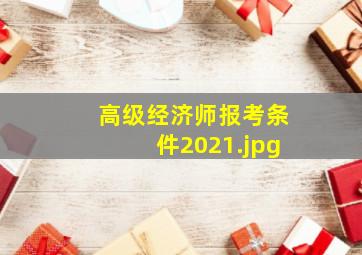 高级经济师报考条件2021